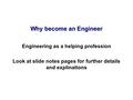 Why become an Engineer Engineering as a helping profession Look at slide notes pages for further details and explinations.