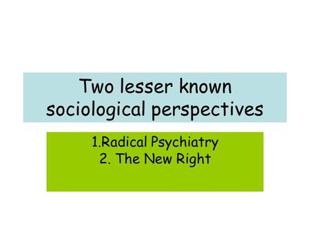 Two lesser known sociological perspectives 1.Radical Psychiatry 2. The New Right.