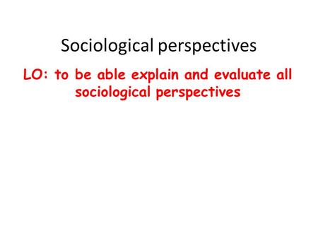 Sociological perspectives LO: to be able explain and evaluate all sociological perspectives.
