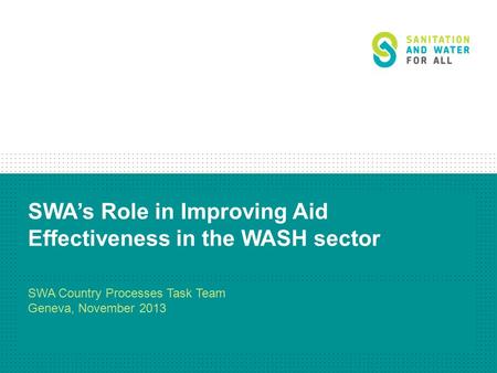 SWA’s Role in Improving Aid Effectiveness in the WASH sector SWA Country Processes Task Team Geneva, November 2013.