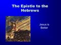 The Epistle to the Hebrews Jesus is Better. GOD, after He spoke long ago to the fathers in the prophets in many portions and in many ways, in these last.