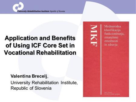 Application and Benefits of Using ICF Core Set in Vocational Rehabilitation Valentina Brecelj, University Rehabilitation Institute, Republic of Slovenia.