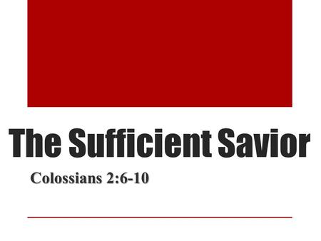 The Sufficient Savior Colossians 2:6-10. The Sufficient Savior Man needs a Savior (Rom. 3:23) Man needs a Savior (Rom. 3:23) Bibles states Jesus is the.