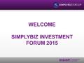 WELCOME SIMPLYBIZ INVESTMENT FORUM 2015. Housekeeping No fire drill expected Please turn mobile phones to silent Workbook 9 presentations – 30mins each.