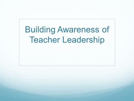 Building Awareness of Teacher Leadership. Why Teacher Leadership?