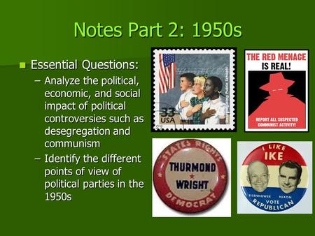 Notes Part 2: 1950s Essential Questions: Essential Questions: –Analyze the political, economic, and social impact of political controversies such as desegregation.