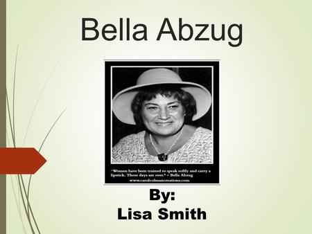 Bella Abzug By: Lisa Smith. Background Born on July 24, 1920 Lived with her father in the Bronx of New York Decided she wanted to become a lawyer.