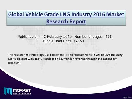 Global Vehicle Grade LNG Industry 2016 Market Research Report Published on - 13 February, 2015 | Number of pages : 156 Single User Price: $2850 The research.