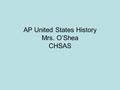 AP United States History Mrs. O’Shea CHSAS. What are AP courses? Advanced Placement courses are college level courses. The curriculum (what we will study)