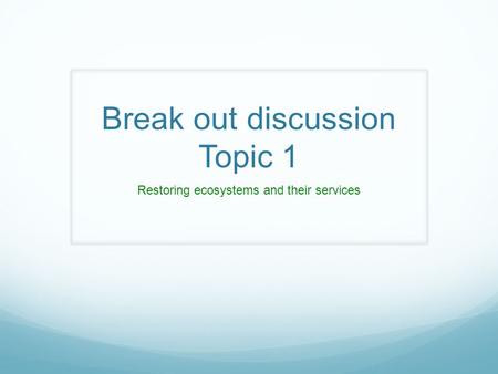Break out discussion Topic 1 Restoring ecosystems and their services.