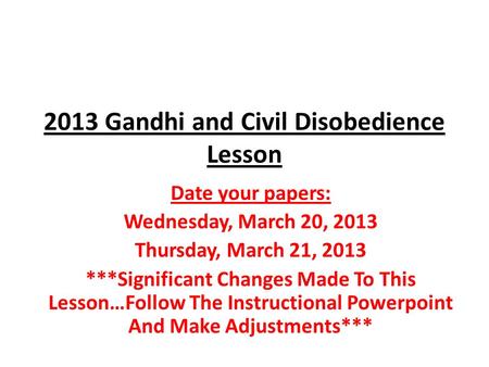 2013 Gandhi and Civil Disobedience Lesson Date your papers: Wednesday, March 20, 2013 Thursday, March 21, 2013 ***Significant Changes Made To This Lesson…Follow.
