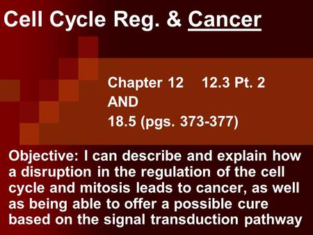Cell Cycle Reg. & Cancer Chapter 1212.3 Pt. 2 AND 18.5 (pgs. 373-377) Objective: I can describe and explain how a disruption in the regulation of the cell.