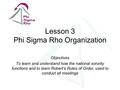 Lesson 3 Phi Sigma Rho Organization Objectives To learn and understand how the national sorority functions and to learn Robert’s Rules of Order, used to.