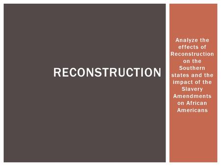 Analyze the effects of Reconstruction on the Southern states and the impact of the Slavery Amendments on African Americans RECONSTRUCTION.