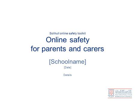 Solihull online safety toolkit Online safety for parents and carers [Schoolname] [Date] Details.
