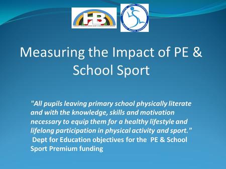 Measuring the Impact of PE & School Sport All pupils leaving primary school physically literate and with the knowledge, skills and motivation necessary.