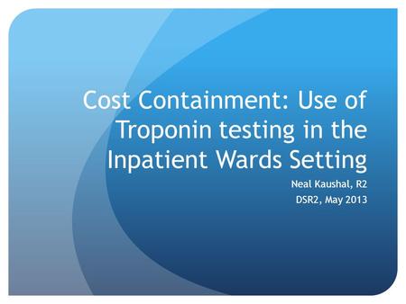 Cost Containment: Use of Troponin testing in the Inpatient Wards Setting Neal Kaushal, R2 DSR2, May 2013.