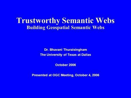 Trustworthy Semantic Webs Building Geospatial Semantic Webs Dr. Bhavani Thuraisingham The University of Texas at Dallas October 2006 Presented at OGC Meeting,