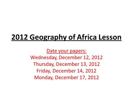 2012 Geography of Africa Lesson Date your papers: Wednesday, December 12, 2012 Thursday, December 13, 2012 Friday, December 14, 2012 Monday, December 17,