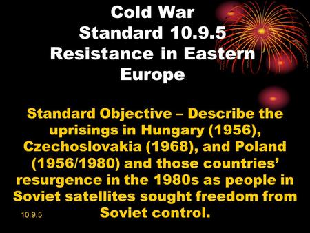 Cold War Standard 10.9.5 Resistance in Eastern Europe Standard Objective – Describe the uprisings in Hungary (1956), Czechoslovakia (1968), and Poland.