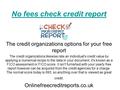 No fees check credit report The credit organizations options for your free report The credit organizations likewise rate an individual's credit value by.