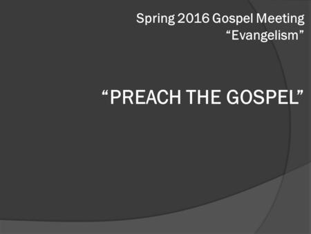 “PREACH THE GOSPEL” Spring 2016 Gospel Meeting “Evangelism”