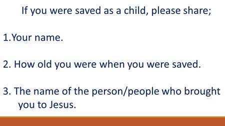 If you were saved as a child, please share; 1.Your name. 2. How old you were when you were saved. 3. The name of the person/people who brought you to Jesus.