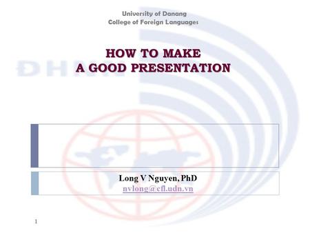 HOW TO MAKE A GOOD PRESENTATION 1 Long V Nguyen, PhD University of Danang College of Foreign Languages.