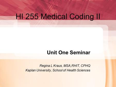 HI 255 Medical Coding II Unit One Seminar Regina L Kraus, MSA,RHIT, CPHQ Kaplan University, School of Health Sciences.