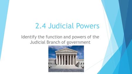 2.4 Judicial Powers Identify the function and powers of the Judicial Branch of government.
