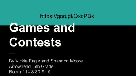 Games and Contests By Vickie Eagle and Shannon Moore Arrowhead, 5th Grade Room 114 8:30-9:15 https://goo.gl/OxcPBk.