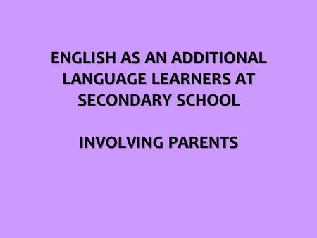 ENGLISH AS AN ADDITIONAL LANGUAGE LEARNERS AT SECONDARY SCHOOL INVOLVING PARENTS.