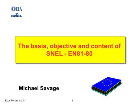 ELA Forum 4.6.041 The basis, objective and content of SNEL - EN81-80 The basis, objective and content of SNEL - EN81-80 Michael Savage.