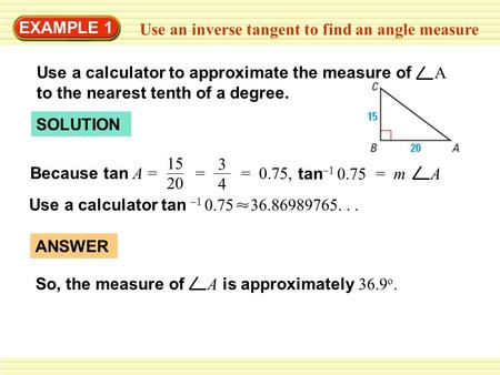 EXAMPLE 1 Use an inverse tangent to find an angle measure Use a calculator to approximate the measure of A to the nearest tenth of a degree. SOLUTION Because.