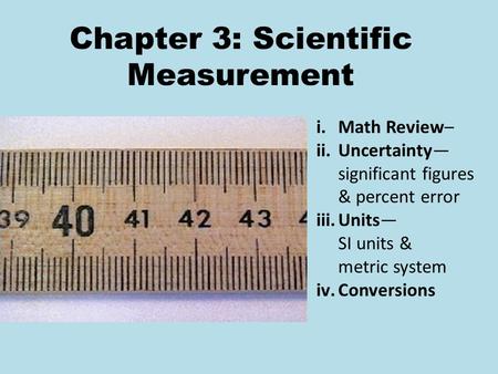 Chapter 3: Scientific Measurement i.Math Review– ii.Uncertainty— significant figures & percent error iii.Units— SI units & metric system iv.Conversions.