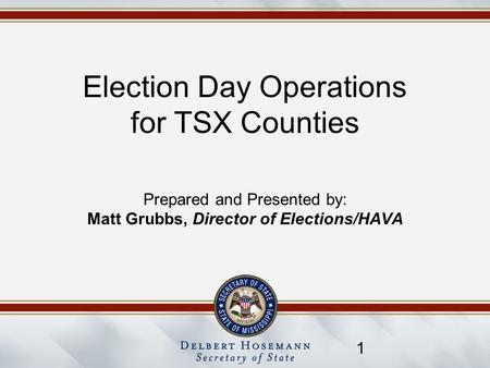 1 Election Day Operations for TSX Counties Prepared and Presented by: Matt Grubbs, Director of Elections/HAVA.