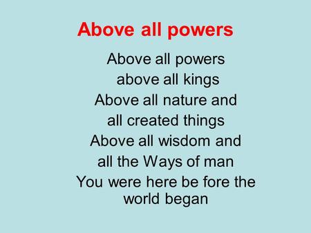Above all powers above all kings Above all nature and all created things Above all wisdom and all the Ways of man You were here be fore the world began.