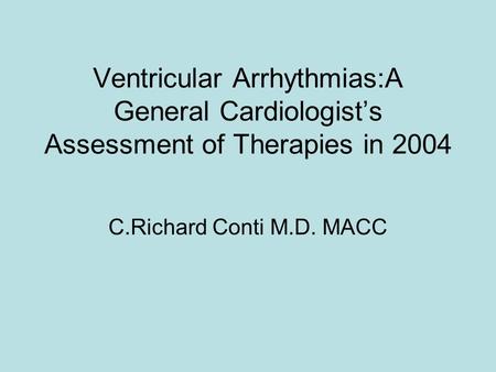 Ventricular Arrhythmias:A General Cardiologist’s Assessment of Therapies in 2004 C.Richard Conti M.D. MACC.