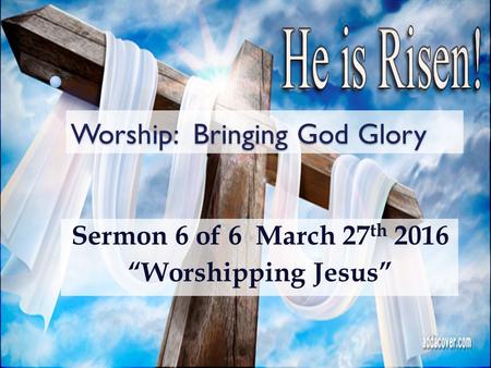 Worship: Bringing God Glory Sermon 6 of 6 March 27 th 2016 “Worshipping Jesus”