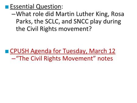 ■ Essential Question: – What role did Martin Luther King, Rosa Parks, the SCLC, and SNCC play during the Civil Rights movement? ■ CPUSH Agenda for Tuesday,