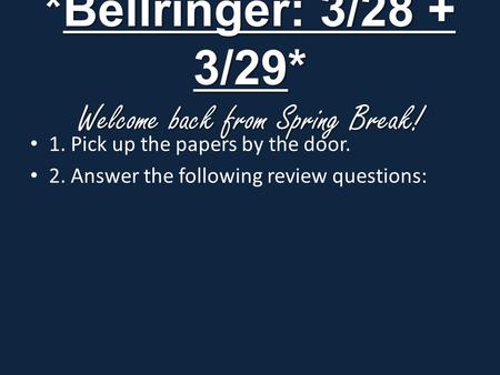 *Bellringer: 3/28 + 3/29* Welcome back from Spring Break! 1. Pick up the papers by the door. 2. Answer the following review questions: