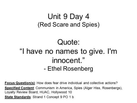 Unit 9 Day 4 (Red Scare and Spies) Quote: “I have no names to give. I'm innocent.” - Ethel Rosenberg Focus Question(s): How does fear drive individual.