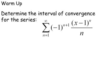 Warm Up Determine the interval of convergence for the series: