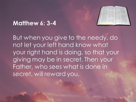 Matthew 6: 3-4 But when you give to the needy, do not let your left hand know what your right hand is doing, so that your giving may be in secret. Then.
