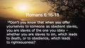 Romans 6:16-18 16 Don’t you know that when you offer yourselves to someone as obedient slaves, you are slaves of the one you obey – whether you are slaves.