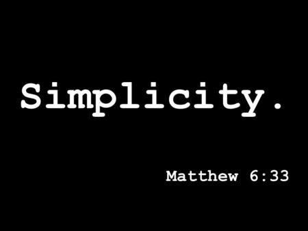 Simplicity. Matthew 6:33. “We have jobs we don’t want, to buy things we don’t need, to impress people don’t like”