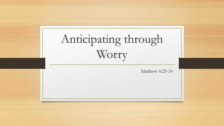 Anticipating through Worry Matthew 6:25-34. Jesus leads us towards and through worry.