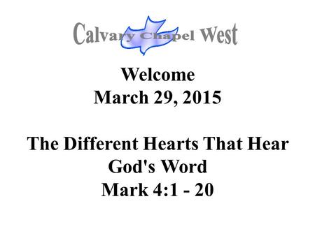 Welcome March 29, 2015 The Different Hearts That Hear God's Word Mark 4:1 - 20.