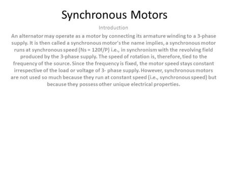 Synchronous Motors Introduction An alternator may operate as a motor by connecting its armature winding to a 3-phase supply. It is then called a synchronous.