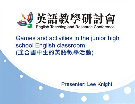 Games and activities in the junior high school English classroom. ( 適合國中生的英語教學活動 ) Presenter: Lee Knight.